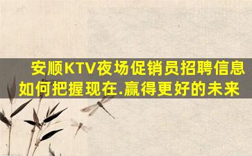 安顺KTV夜场促销员招聘信息如何把握现在.赢得更好的未来